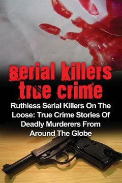 portada Serial Killers True Crime: Ruthless Serial Killers On The Loose: True Crime Stories Of Deadly Murderers From Around The Globe (en Inglés)