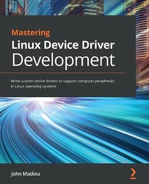 portada Mastering Linux Device Driver Development: Write Custom Device Drivers to Support Computer Peripherals in Linux Operating Systems (en Inglés)
