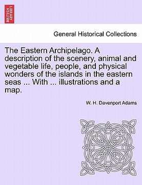 portada the eastern archipelago. a description of the scenery, animal and vegetable life, people, and physical wonders of the islands in the eastern seas ... (en Inglés)
