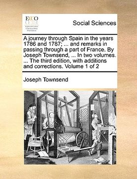 portada a   journey through spain in the years 1786 and 1787; ... and remarks in passing through a part of france. by joseph townsend, ... in two volumes. ...