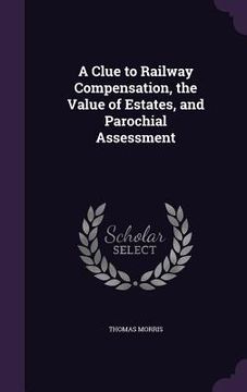 portada A Clue to Railway Compensation, the Value of Estates, and Parochial Assessment (en Inglés)