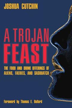 portada A Trojan Feast: The Food and Drink Offerings of Aliens, Faeries, and Sasquatch 