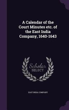 portada A Calendar of the Court Minutes etc. of the East India Company, 1640-1643