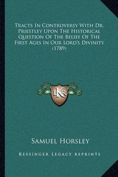 portada tracts in controversy with dr. priestley upon the historical question of the belief of the first ages in our lord's divinity (1789) (in English)