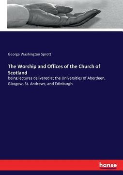 portada The Worship and Offices of the Church of Scotland: being lectures delivered at the Universities of Aberdeen, Glasgow, St. Andrews, and Edinburgh (en Inglés)