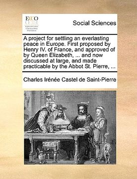 portada a project for settling an everlasting peace in europe. first proposed by henry iv. of france, and approved of by queen elizabeth, ... and now discus (en Inglés)