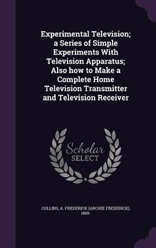 portada Experimental Television; a Series of Simple Experiments With Television Apparatus; Also how to Make a Complete Home Television Transmitter and Televis