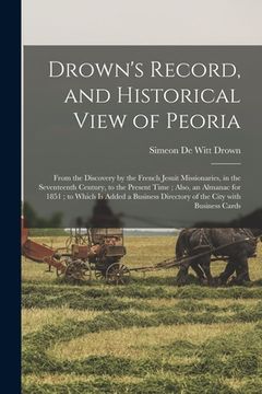 portada Drown's Record, and Historical View of Peoria: From the Discovery by the French Jesuit Missionaries, in the Seventeenth Century, to the Present Time; (in English)