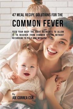 portada 47 Meal Recipe Solutions for the Common Fever: Feed Your Body the Right Nutrients to Allow It to Recover From Common Fevers without Recurring to Pills