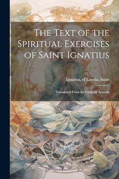 portada The Text of the Spiritual Exercises of Saint Ignatius: Translated From the Original Spanish (en Inglés)