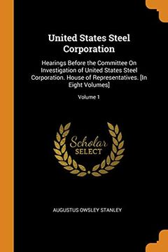 portada United States Steel Corporation: Hearings Before the Committee on Investigation of United States Steel Corporation. House of Representatives. [in Eight Volumes]; Volume 1 