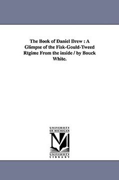 portada the book of daniel drew: a glimpse of the fisk-gould-tweed rtgime from the inside / by bouck white.