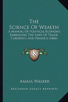portada the science of wealth: a manual of political economy; embracing the laws of trade, currency, and finance (1866)
