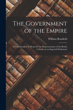 portada The Government of the Empire [microform]: a Consideration of Means for the Representation of the British Colonies in an Imperial Parliament