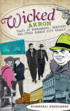 portada Wicked Akron: Tales of Rumrunners, Mobsters and Other Rubber City Rogues (en Inglés)