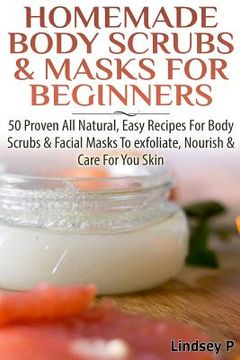 portada Homemade Body Scrubs & Masks for Beginners: More Than 50 Proven All Natural, Easy Recipes for Body Scrub & Facial Masks to Exfoliate, Nourish, & Care