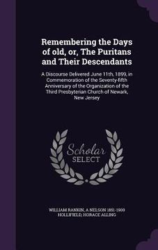 portada Remembering the Days of old, or, The Puritans and Their Descendants: A Discourse Delivered June 11th, 1899, in Commemoration of the Seventy-fifth Anni (en Inglés)
