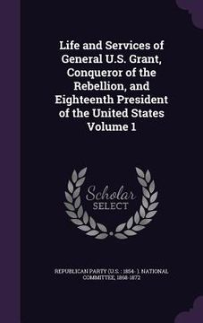 portada Life and Services of General U.S. Grant, Conqueror of the Rebellion, and Eighteenth President of the United States Volume 1