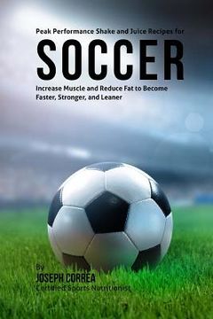 portada Peak Performance Shake and Juice Recipes for Soccer: Increase Muscle and Reduce Fat to Become Faster, Stronger, and Leaner (in English)
