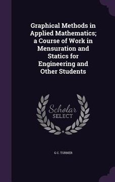 portada Graphical Methods in Applied Mathematics; a Course of Work in Mensuration and Statics for Engineering and Other Students