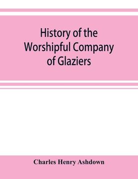 portada History of the Worshipful Company of Glaziers of the City of London otherwise the Company of Glaziers and Printers of Glass (en Inglés)