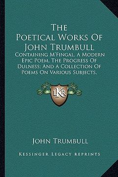 portada the poetical works of john trumbull: containing m'fingal, a modern epic poem, the progress of dulness; and a collection of poems on various subjects, (in English)