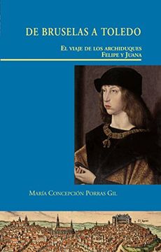 De Bruselas A Toledo: El Viaje De Los Archiduques Felipe Y Juana