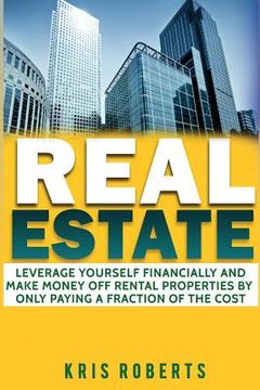 portada Real Estate: Leverage Yourself Financially And Make Money Off Rental Properties By Only Paying A Fraction Of The Cost (in English)