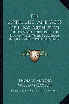 portada the birth, life, and acts of king arthur v1: of his noble knights of the round table, their marvelous inquests and adventures (1817) (en Inglés)
