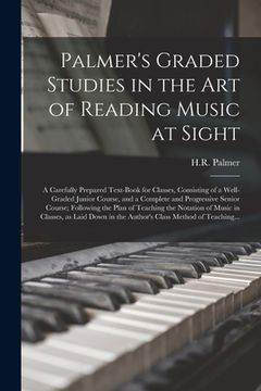portada Palmer's Graded Studies in the Art of Reading Music at Sight: a Carefully Prepared Text-book for Classes, Consisting of a Well-graded Junior Course, a (en Inglés)