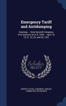 portada Emergency Tariff and Antidumping: Hearings ... Sixty-Seventh Congress, First Session, On H.R. 2435 ... April 18, 19, 21, 22, 23, and 26, 1921 (en Inglés)