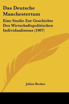 portada Das Deutsche Manchestertum: Eine Studie Zur Geschichte Des Wirtschaftspolitischen Individualismus (1907) (en Alemán)