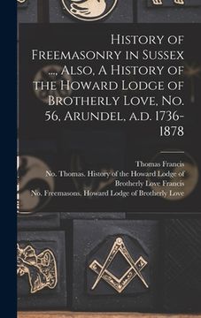 portada History of Freemasonry in Sussex ..., Also, A History of the Howard Lodge of Brotherly Love, No. 56, Arundel, A.d. 1736-1878 (en Inglés)