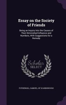 portada Essay on the Society of Friends: Being an Inquiry Into the Causes of Their Diminished Influence and Numbers, With Suggestions for a Remedy