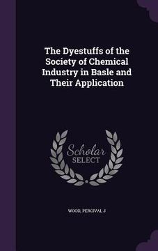portada The Dyestuffs of the Society of Chemical Industry in Basle and Their Application (en Inglés)