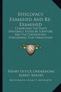 portada episcopacy examined and re-examined: comprising the tract episcopacy tested by scripture and the controversy concerning that publication (1835) (en Inglés)