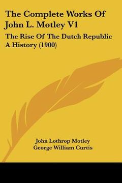 portada the complete works of john l. motley v1: the rise of the dutch republic a history (1900) (en Inglés)