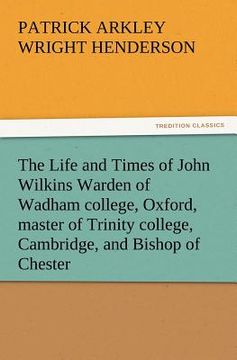 portada the life and times of john wilkins warden of wadham college, oxford, master of trinity college, cambridge, and bishop of chester (en Inglés)