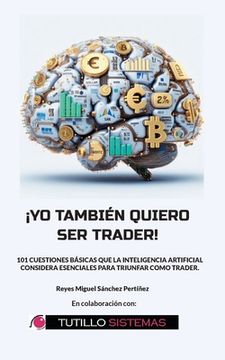 portada Yo También Quiero Ser Trader: 101 Cuestiones Básicas que la Inteligencia Artificial Considera Esenciales Para Triunfar Como Trader.
