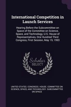 portada International Competition in Launch Services: Hearing Before the Subcommittee on Space of the Committee on Science, Space, and Technology, U.S. House (en Inglés)