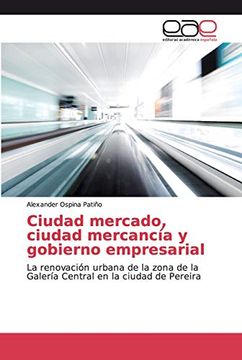 portada Ciudad Mercado, Ciudad Mercancía y Gobierno Empresarial: La Renovación Urbana de la Zona de la Galería Central en la Ciudad de Pereira