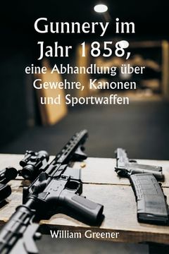portada Gunnery im Jahr 1858, eine Abhandlung über Gewehre, Kanonen und Sportwaffen; Erklären der Prinzipien der Schießwissenschaft und Beschreiben der neuest (en Alemán)