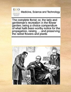 portada the complete florist; or, the lady and gentleman's recreation in the flower garden; being a choice compendium of what hath been worthy notice for the (en Inglés)