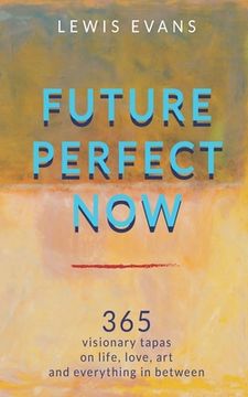 portada Future Perfect Now: 365 visionary tapas on life, love, art and everything in between (en Inglés)