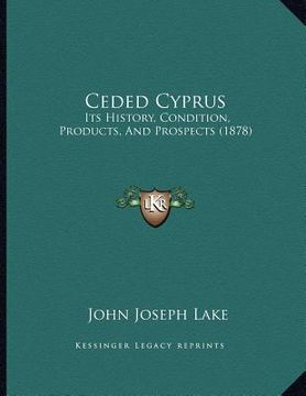 portada ceded cyprus: its history, condition, products, and prospects (1878) (en Inglés)