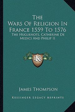 portada the wars of religion in france 1559 to 1576: the huguenots, catherine de medici and philip ii (en Inglés)