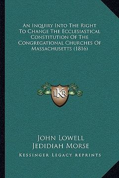 portada an inquiry into the right to change the ecclesiastical constitution of the congregational churches of massachusetts (1816) (en Inglés)