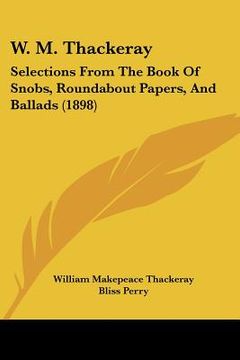 portada w. m. thackeray: selections from the book of snobs, roundabout papers, and ballads (1898) (en Inglés)