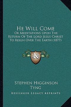 portada he will come: or meditations upon the return of the lord jesus christ to reign over the earth (1877) (in English)