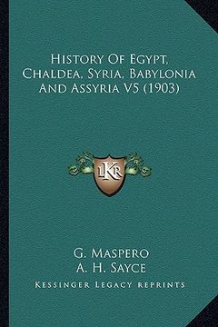 portada history of egypt, chaldea, syria, babylonia and assyria v5 (history of egypt, chaldea, syria, babylonia and assyria v5 (1903) 1903) (in English)
